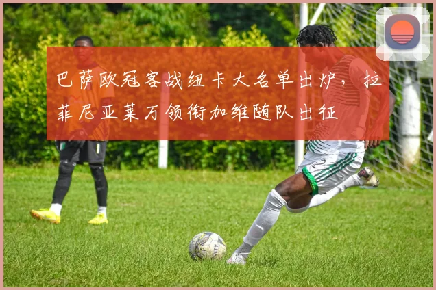 巴萨欧冠客战纽卡大名单出炉，拉菲尼亚莱万领衔加维随队出征