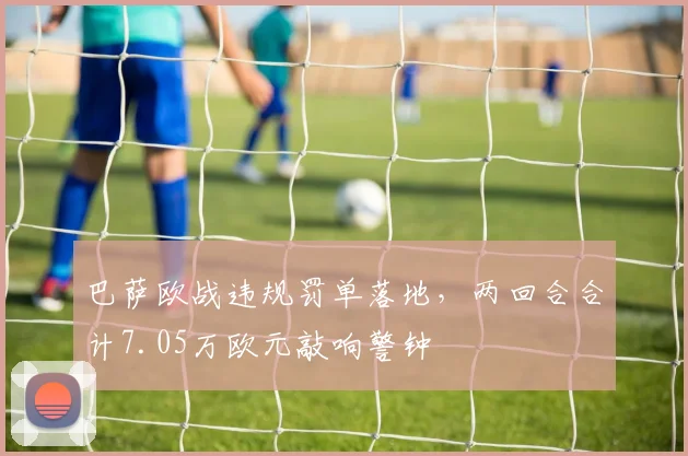 巴萨欧战违规罚单落地，两回合合计7.05万欧元敲响警钟
