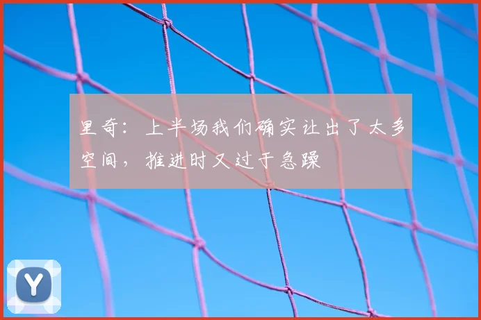 里奇：上半场我们确实让出了太多空间，推进时又过于急躁