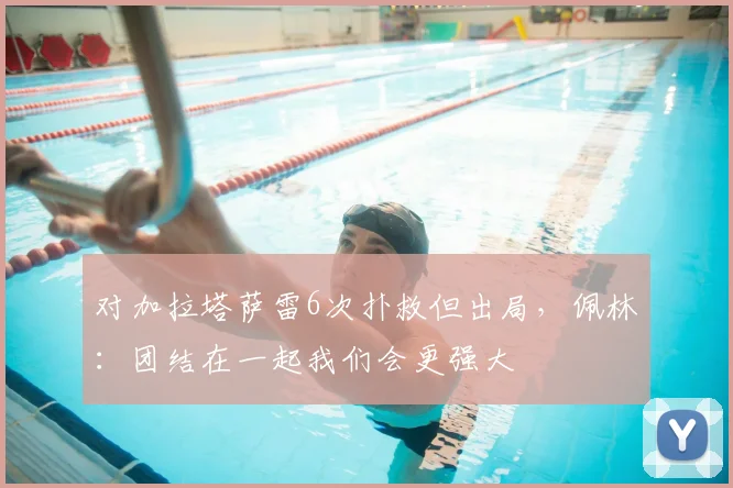 对加拉塔萨雷6次扑救但出局，佩林：团结在一起我们会更强大