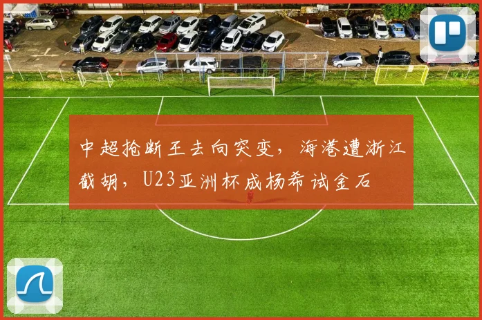 中超抢断王去向突变，海港遭浙江截胡，U23亚洲杯成杨希试金石