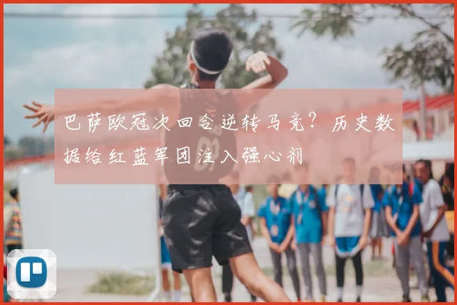 巴萨欧冠次回合逆转马竞？历史数据给红蓝军团注入强心剂