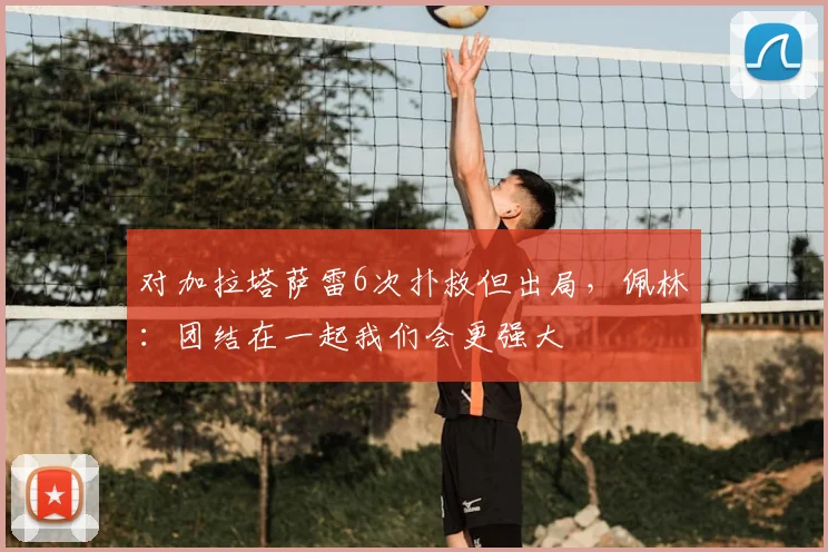 对加拉塔萨雷6次扑救但出局，佩林：团结在一起我们会更强大