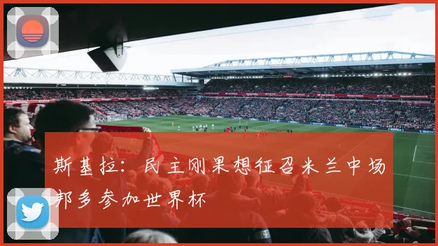 斯基拉：民主刚果想征召米兰中场邦多参加世界杯