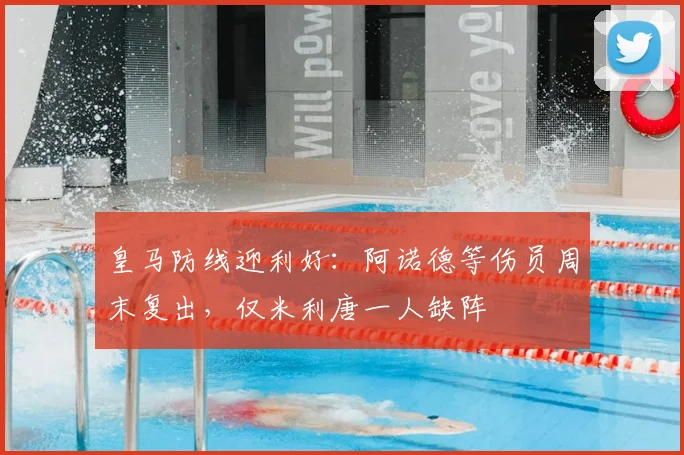 皇马防线迎利好：阿诺德等伤员周末复出，仅米利唐一人缺阵