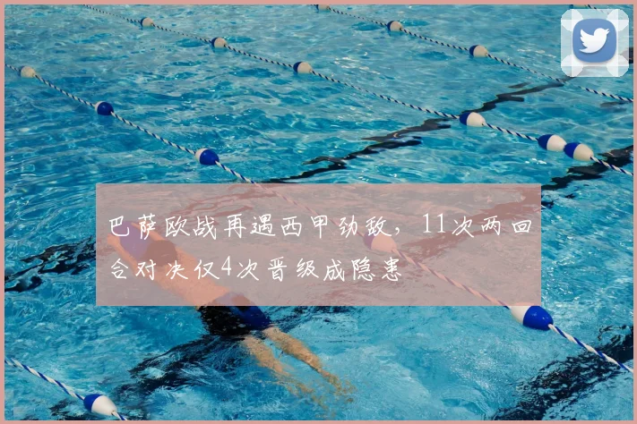 巴萨欧战再遇西甲劲敌，11次两回合对决仅4次晋级成隐患