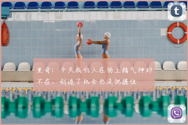 里奇：今天我们人在场上精气神却不在，创造了机会也没把握住