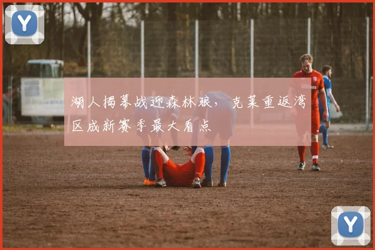 湖人揭幕战迎森林狼，克莱重返湾区成新赛季最大看点
