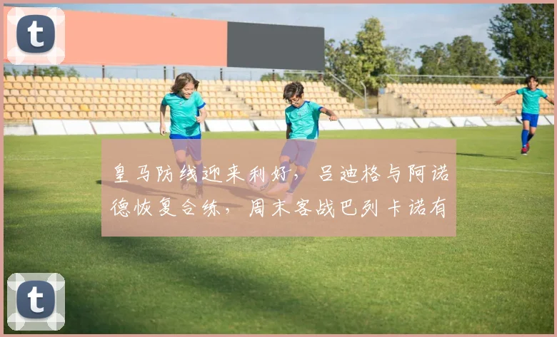 皇马防线迎来利好，吕迪格与阿诺德恢复合练，周末客战巴列卡诺有望复出