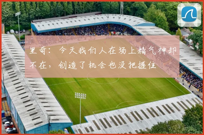 里奇：今天我们人在场上精气神却不在，创造了机会也没把握住