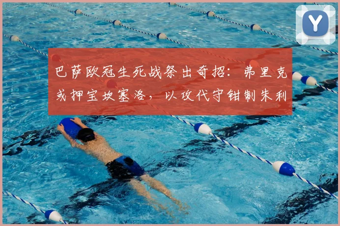 巴萨欧冠生死战祭出奇招：弗里克或押宝坎塞洛，以攻代守钳制朱利亚诺