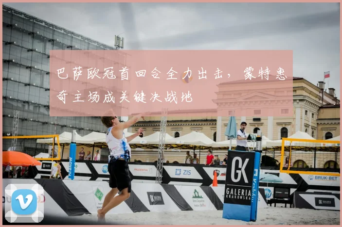 巴萨欧冠首回合全力出击，蒙特惠奇主场成关键决战地
