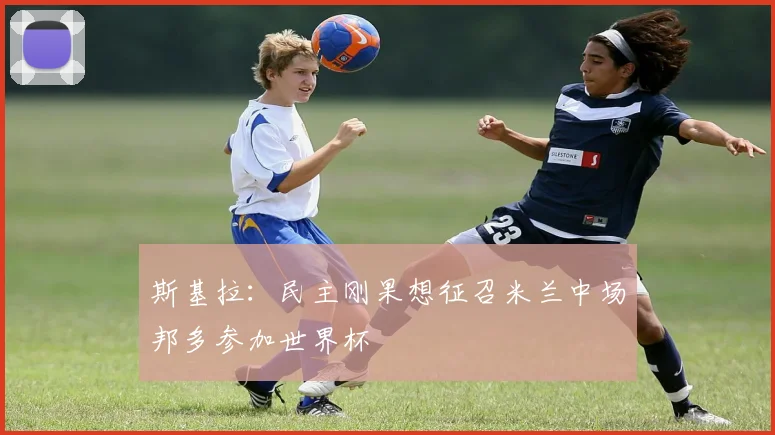 斯基拉：民主刚果想征召米兰中场邦多参加世界杯