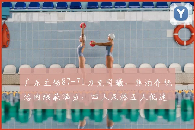 广东主场87-71力克同曦，焦泊乔统治内线获满分，四人及格五人低迷