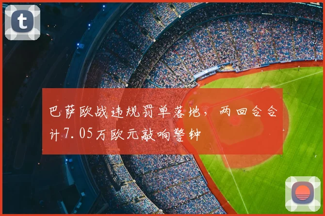 巴萨欧战违规罚单落地，两回合合计7.05万欧元敲响警钟